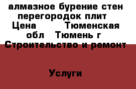 алмазное бурение стен,перегородок,плит › Цена ­ 30 - Тюменская обл., Тюмень г. Строительство и ремонт » Услуги   . Тюменская обл.,Тюмень г.